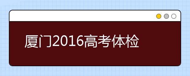 厦门2019高考体检近期展开 考生请留意招办短信