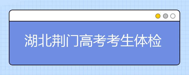 湖北荆门高考考生体检工作3月17日-31日举行