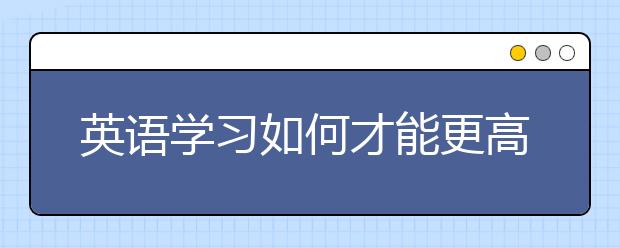 英语学习如何才能更高效？ 听语言专家来支招