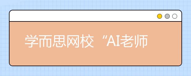 學(xué)而思網(wǎng)校“AI老師”首次亮相烏鎮(zhèn)，用科技賦能未來(lái)教育