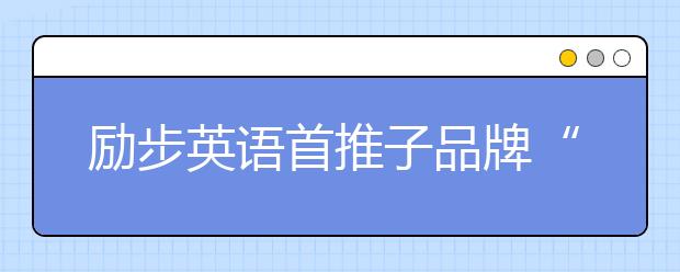 勵步英語首推子品牌“勵步高階” 打造更具國際競爭力的世界公民