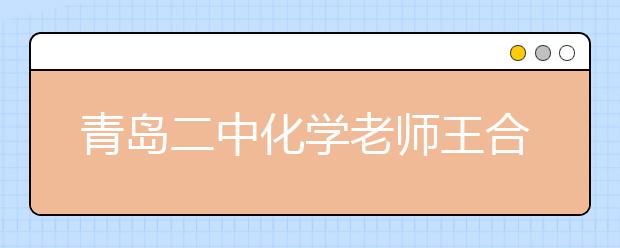 青島二中化學老師王合江：“言情化學”語錄引領潮流