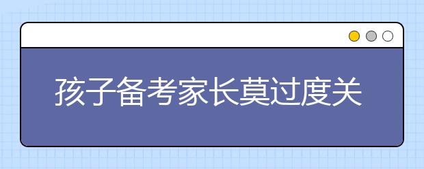 孩子備考家長(zhǎng)莫過度關(guān)注