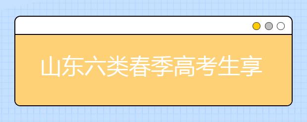 山东六类春季高考生享投档照顾 增加或降低分数