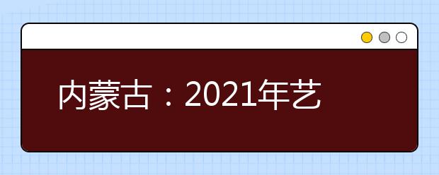 內蒙古：2021年藝考統(tǒng)考11825名考生報名參加考試