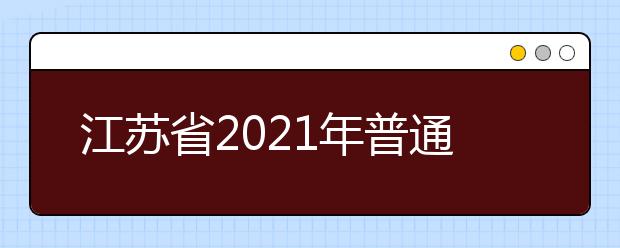 江苏省2021年普通高校招生考试安排和录取工作实施方案