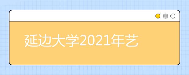 延边大学2021年艺术类招生简章