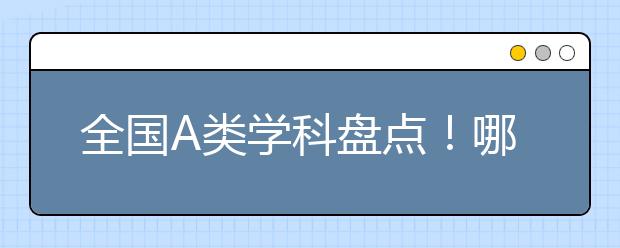 全國(guó)A類學(xué)科盤點(diǎn)！哪些高校有望在第五輪學(xué)科評(píng)估中沖擊A+？