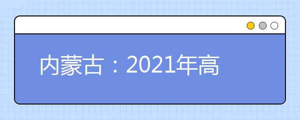 内蒙古：2021年高考报名信息采集办法