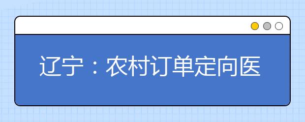 辽宁：农村订单定向医学生免费培养政策问答