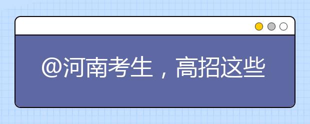 @河南考生，高招这些事要知道