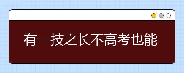 有一技之長(zhǎng)不高考也能上大學(xué) 安徽高職招生政策出臺(tái)