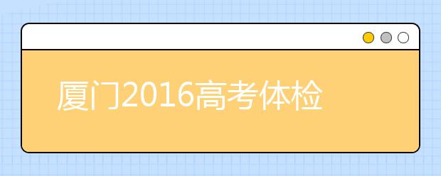 厦门2019高考体检近期展开 考生请留意招办短信