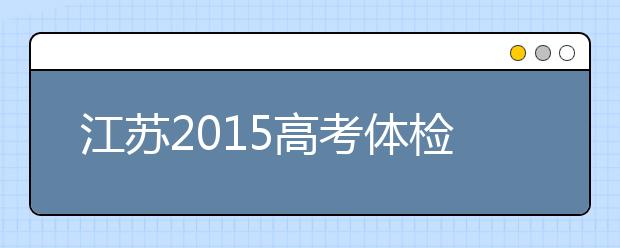 江苏2019高考体检时间：4月15日前