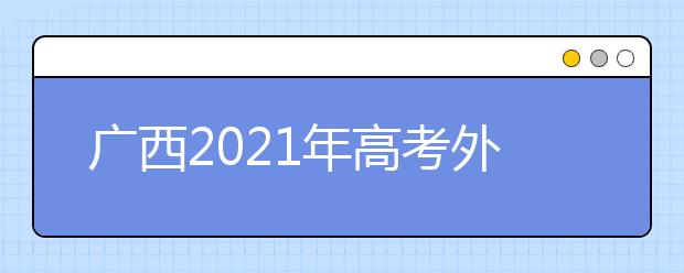 广西2021年高考外语口试3月举行 考试说明及样题公布