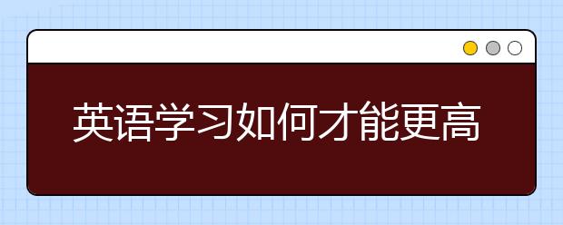 英語學(xué)習(xí)如何才能更高效？ 聽語言專家來支招