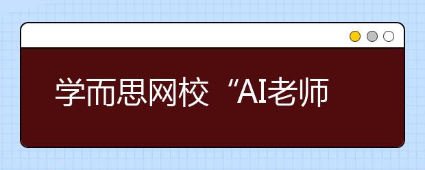 學(xué)而思網(wǎng)校“AI老師”首次亮相烏鎮(zhèn)，用科技賦能未來教育