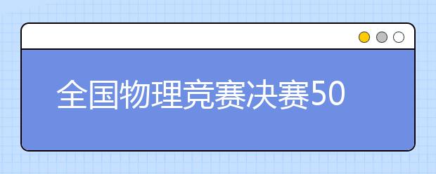 全國物理競賽決賽50強(qiáng)入圍學(xué)生送上物理學(xué)習(xí)小訣竅