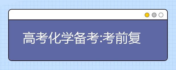 高考化學(xué)備考:考前復(fù)習(xí)以細(xì)節(jié)取勝