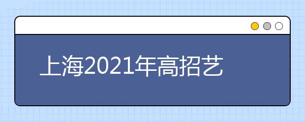 上海2021年高招艺术类专业统考成绩查询时间：1月13日