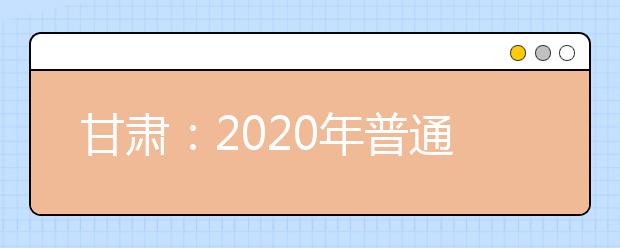 甘肅：2020年普通高等學校招生工作規(guī)定