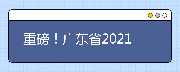 重磅！广东省2021年普通高等学校招生考试和录取工作实施方案公布