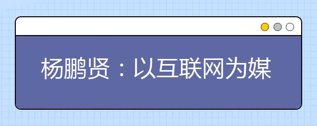 杨鹏贤：以互联网为媒，“后疫情”时代高招工作大有可为！