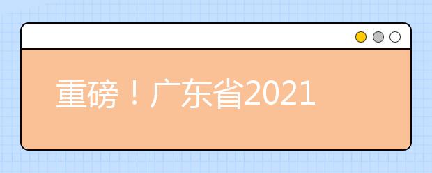 重磅！广东省2021年普通高等学校招生考试和录取工作实施方案公布