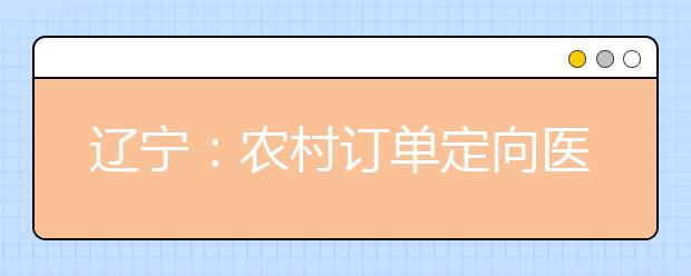 辽宁：农村订单定向医学生免费培养政策问答