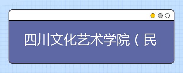 四川文化艺术学院（民办）2021年校考专业及考试安排