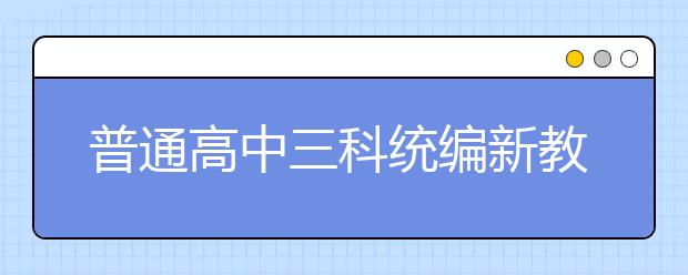 普通高中三科統(tǒng)編新教材今秋在6省率先啟用，各科都有哪些重點學習內容？