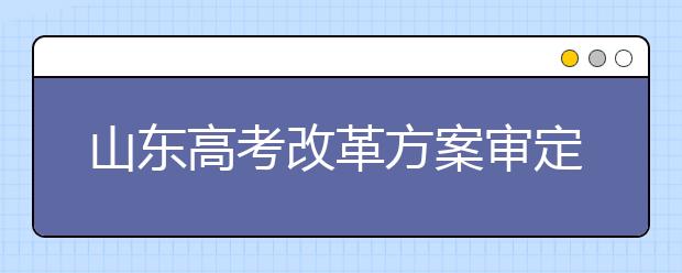 山东高考改革方案审定:自选三科纳入总分 不分文理科