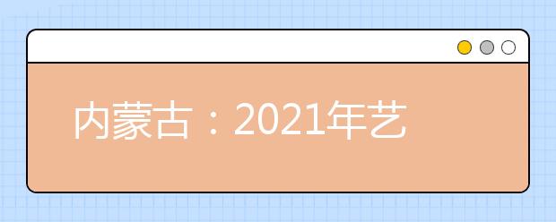 内蒙古：2021年艺考统考11825名考生报名参加考试