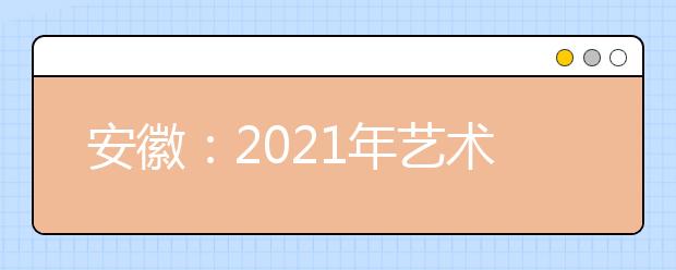 安徽：2021年艺术类专业统考模块八专业合格线发布