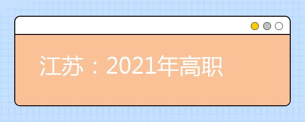 江苏：2021年高职面向高中毕业生提前招生改革试点方案发布