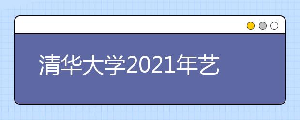 清華大學(xué)2021年藝術(shù)類專業(yè)（美術(shù)學(xué)院）本科招生簡章