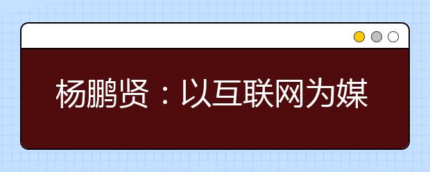 杨鹏贤：以互联网为媒，“后疫情”时代高招工作大有可为！