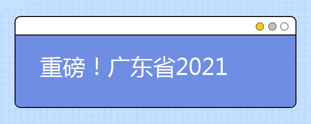 重磅！廣東省2021年普通高等學(xué)校招生考試和錄取工作實(shí)施方案公布