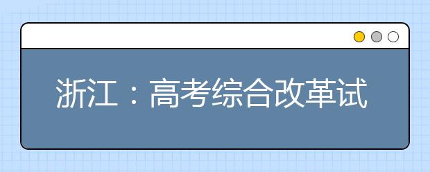 浙江：高考综合改革试点及调整完善相关举措解读