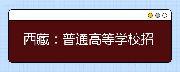 西藏：普通高等学校招生报考条件规定的补充通知