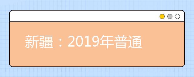 新疆：2019年普通高等学校招生工作规定