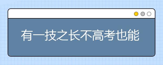 有一技之長不高考也能上大學(xué) 安徽高職招生政策出臺(tái)