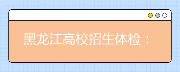 黑龙江高校招生体检：4月初开始 4月24日结束