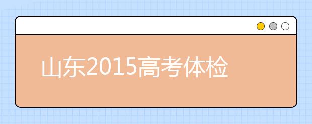 山东2019高考体检将于3月25日-4月15日进行