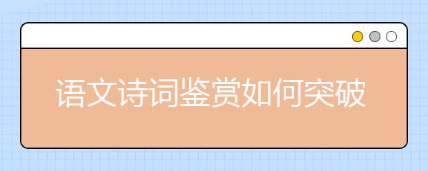 語(yǔ)文詩(shī)詞鑒賞如何突破？“三步三看法”幫你找到方向