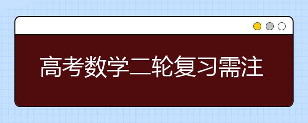 高考數(shù)學二輪復習需注意哪些問題 名師為你做備考指導