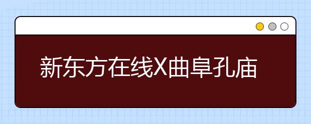 新东方在线X曲阜孔庙强强联合 两大教育IP跨界尝试新玩法