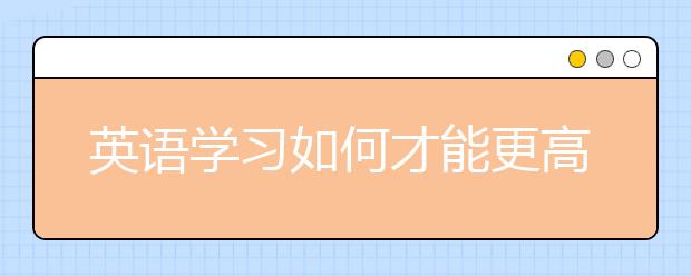 英語學(xué)習(xí)如何才能更高效？ 聽語言專家來支招