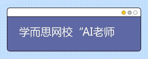 學(xué)而思網(wǎng)?！癆I老師”首次亮相烏鎮(zhèn)，用科技賦能未來教育