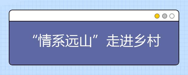 “情系遠(yuǎn)山”走進(jìn)鄉(xiāng)村課堂 探索教育公益“互聯(lián)網(wǎng)+”新模式